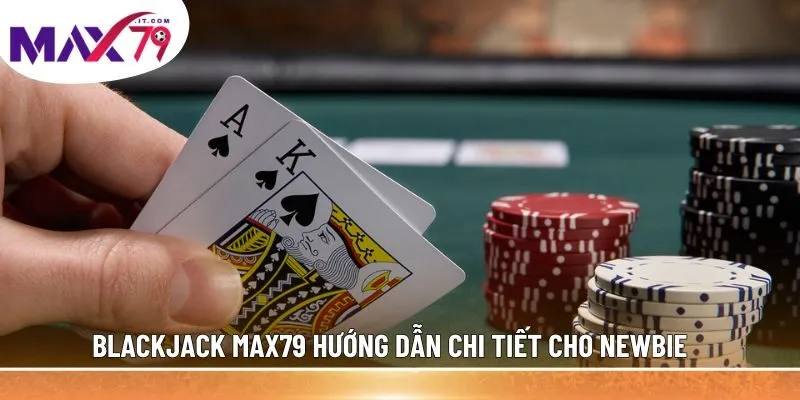 Blackjack MAX79 hướng dẫn chi tiết cho newbie