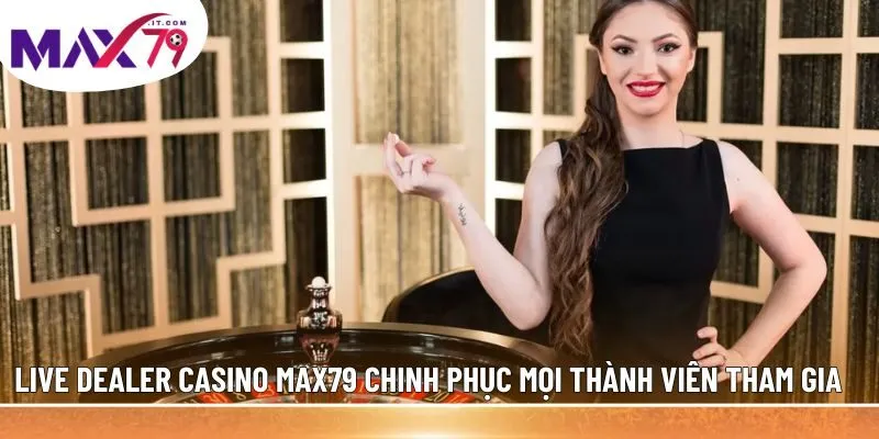 Live Dealer Casino MAX79 chinh phục mọi thành viên tham gia